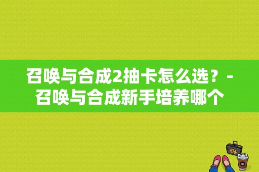 召唤与合成2抽卡怎么选？-召唤与合成新手培养哪个