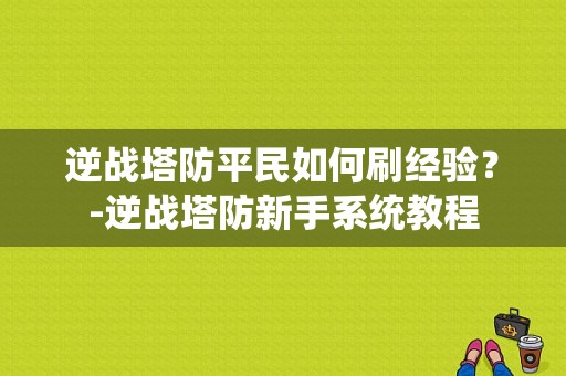 逆战塔防平民如何刷经验？-逆战塔防新手系统教程