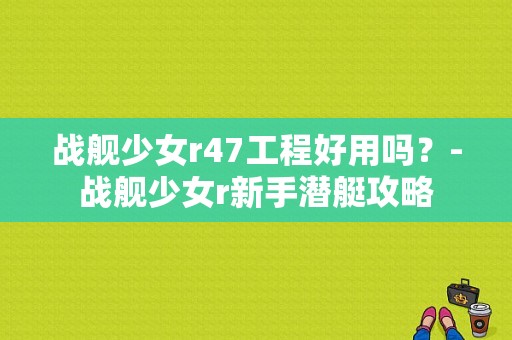 战舰少女r47工程好用吗？-战舰少女r新手潜艇攻略