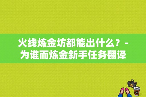 火线炼金坊都能出什么？-为谁而炼金新手任务翻译