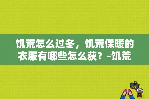 饥荒怎么过冬，饥荒保暖的衣服有哪些怎么获？-饥荒 新手 过冬