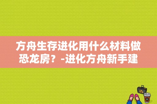方舟生存进化用什么材料做恐龙房？-进化方舟新手建造房子