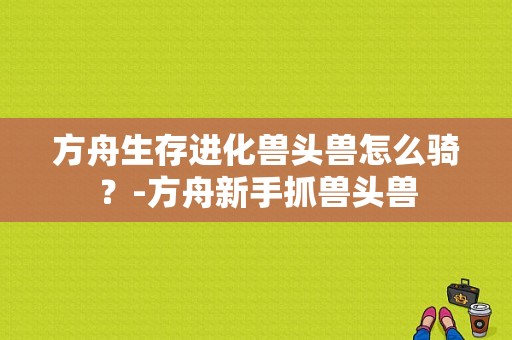 方舟生存进化兽头兽怎么骑？-方舟新手抓兽头兽