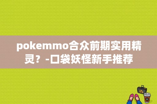 pokemmo合众前期实用精灵？-口袋妖怪新手推荐