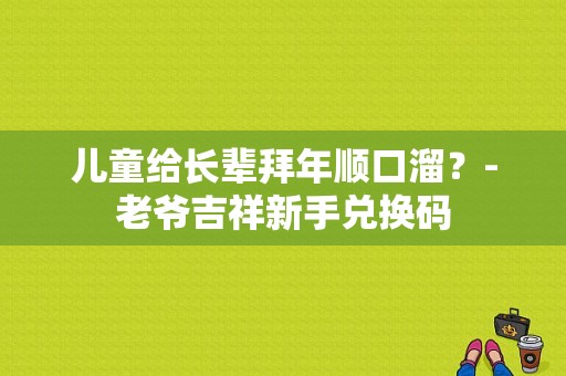 儿童给长辈拜年顺口溜？-老爷吉祥新手兑换码