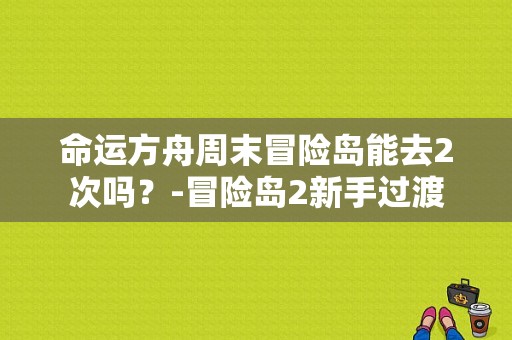 命运方舟周末冒险岛能去2次吗？-冒险岛2新手过渡