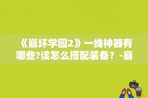 《崩坏学园2》一线神器有哪些?该怎么搭配装备？-崩坏2 新手什么衣服好