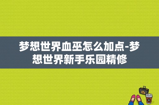 梦想世界血巫怎么加点-梦想世界新手乐园精修