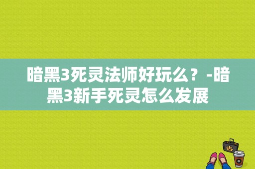 暗黑3死灵法师好玩么？-暗黑3新手死灵怎么发展