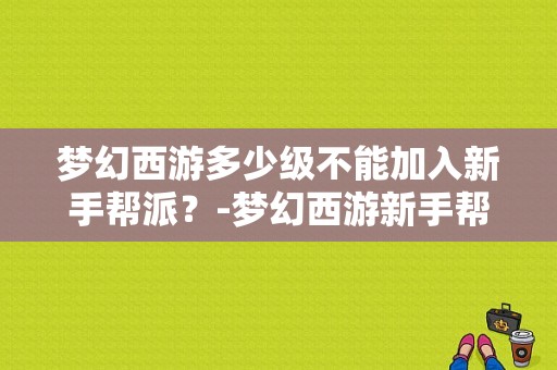 梦幻西游多少级不能加入新手帮派？-梦幻西游新手帮派任务到多少级就不能做