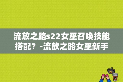 流放之路s22女巫召唤技能搭配？-流放之路女巫新手玩法