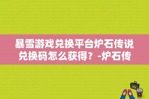 暴雪游戏兑换平台炉石传说兑换码怎么获得？-炉石传说新手礼包有什么