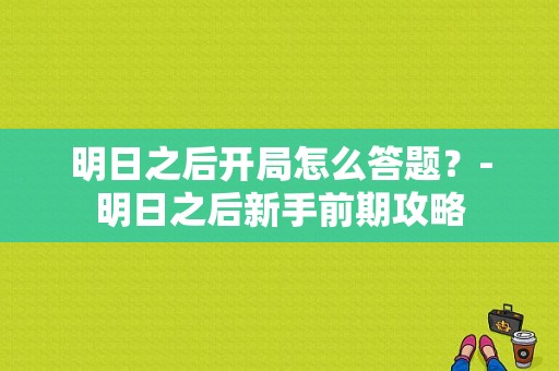 明日之后开局怎么答题？-明日之后新手前期攻略