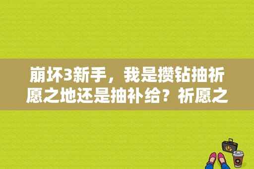 崩坏3新手，我是攒钻抽祈愿之地还是抽补给？祈愿之地是一直都在的吗？-崩坏3新手第四次无保底
