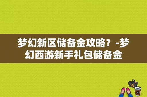 梦幻新区储备金攻略？-梦幻西游新手礼包储备金