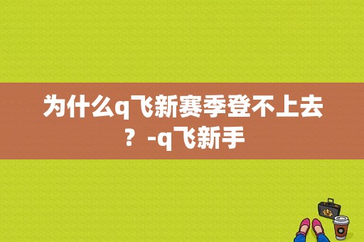 为什么q飞新赛季登不上去？-q飞新手