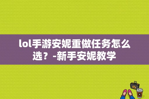 lol手游安妮重做任务怎么选？-新手安妮教学