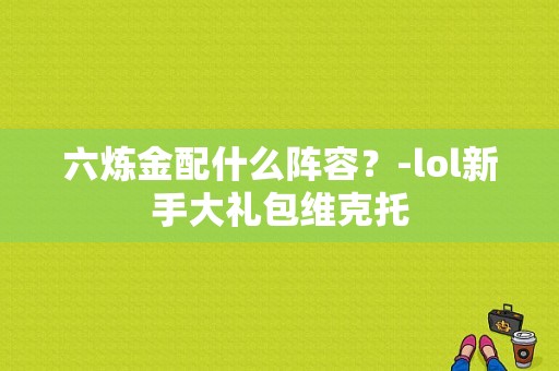 六炼金配什么阵容？-lol新手大礼包维克托