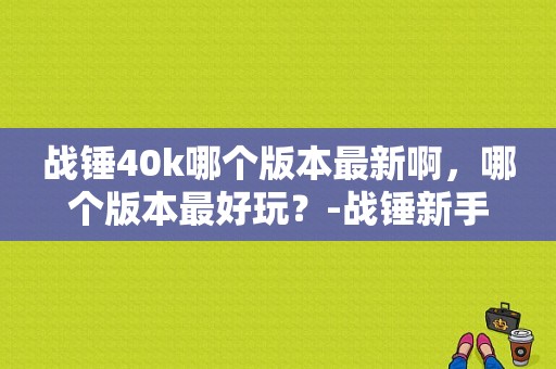 战锤40k哪个版本最新啊，哪个版本最好玩？-战锤新手入门