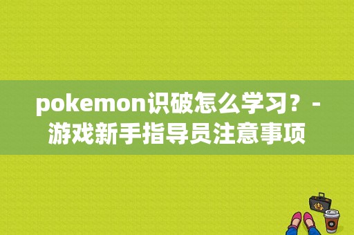 pokemon识破怎么学习？-游戏新手指导员注意事项