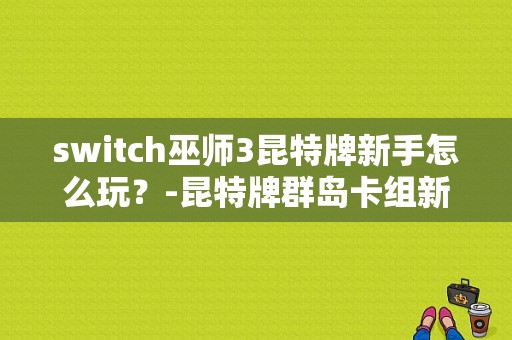 switch巫师3昆特牌新手怎么玩？-昆特牌群岛卡组新手