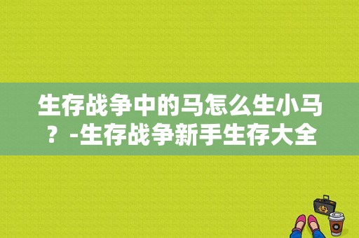 生存战争中的马怎么生小马？-生存战争新手生存大全