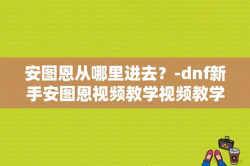 安图恩从哪里进去？-dnf新手安图恩视频教学视频教学