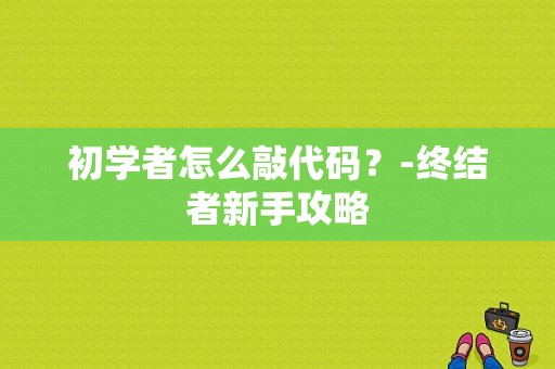 初学者怎么敲代码？-终结者新手攻略