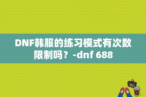 DNF韩服的练习模式有次数限制吗？-dnf 688
