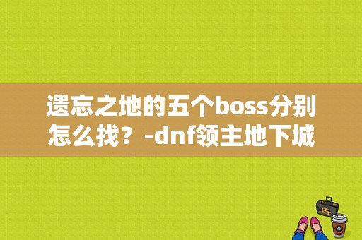 遗忘之地的五个boss分别怎么找？-dnf领主地下城