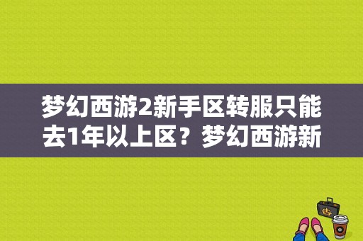 梦幻西游2新手区转服只能去1年以上区？梦幻西游新手服转服要多久