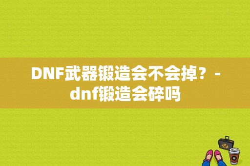 DNF武器锻造会不会掉？-dnf锻造会碎吗