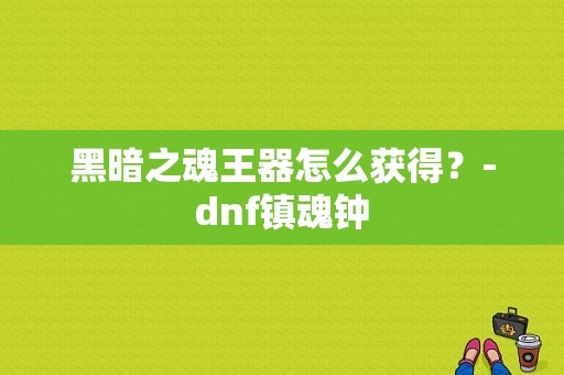 黑暗之魂王器怎么获得？-dnf镇魂钟