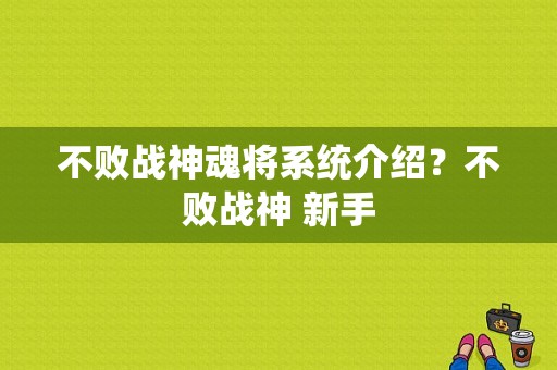 不败战神魂将系统介绍？不败战神 新手