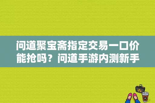 问道聚宝斋指定交易一口价能抢吗？问道手游内测新手卡