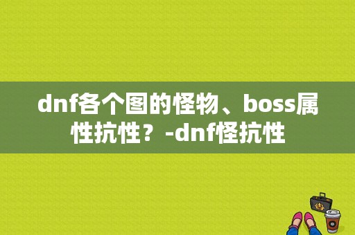 dnf各个图的怪物、boss属性抗性？-dnf怪抗性