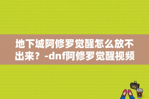 地下城阿修罗觉醒怎么放不出来？-dnf阿修罗觉醒视频