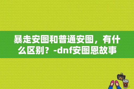 暴走安图和普通安图，有什么区别？-dnf安图恩故事