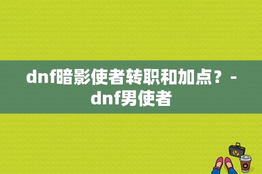 dnf暗影使者转职和加点？-dnf男使者