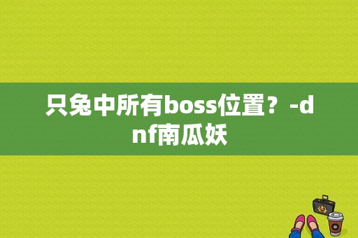 只兔中所有boss位置？-dnf南瓜妖