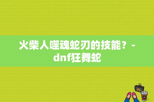 火柴人噬魂蛇刃的技能？-dnf狂舞蛇