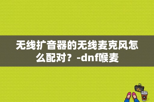 无线扩音器的无线麦克风怎么配对？-dnf喉麦