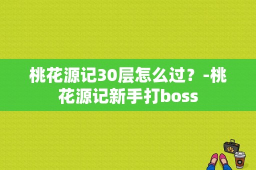 桃花源记30层怎么过？-桃花源记新手打boss