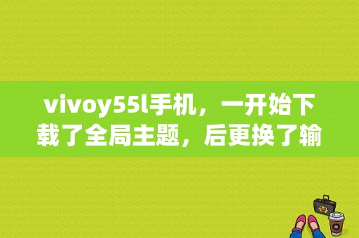 vivoy55l手机，一开始下载了全局主题，后更换了输入法皮肤，请问怎样恢复全局主题的输入法皮肤？-最新手机主题皮肤图片大全下载免费下载
