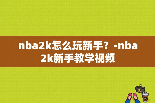nba2k怎么玩新手？-nba2k新手教学视频