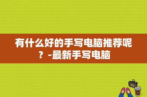 有什么好的手写电脑推荐呢？-最新手写电脑
