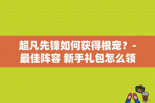 超凡先锋如何获得根宠？-最佳阵容 新手礼包怎么领
