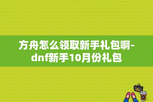 方舟怎么领取新手礼包啊-dnf新手10月份礼包