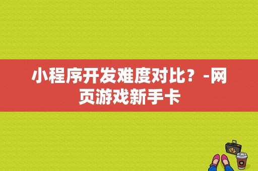 小程序开发难度对比？-网页游戏新手卡