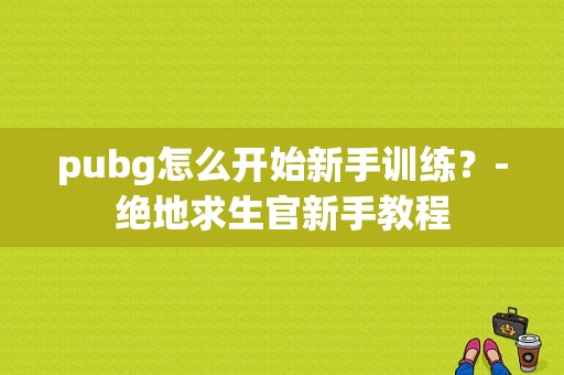 pubg怎么开始新手训练？-绝地求生官新手教程
